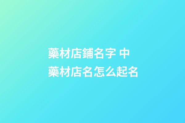 藥材店鋪名字 中藥材店名怎么起名-第1張-店鋪起名-玄機(jī)派